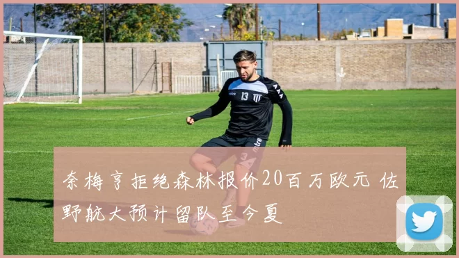 奈梅亨拒绝森林报价20百万欧元 佐野航大预计留队至今夏